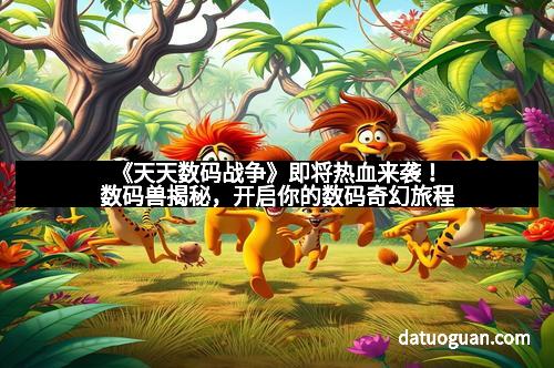 《天天数码战争》即将热血来袭！数码兽揭秘，开启你的数码奇幻旅程